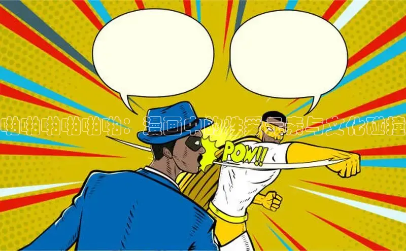 啪啪啪啪啪啪：漫画中的性爱元素与文化碰撞